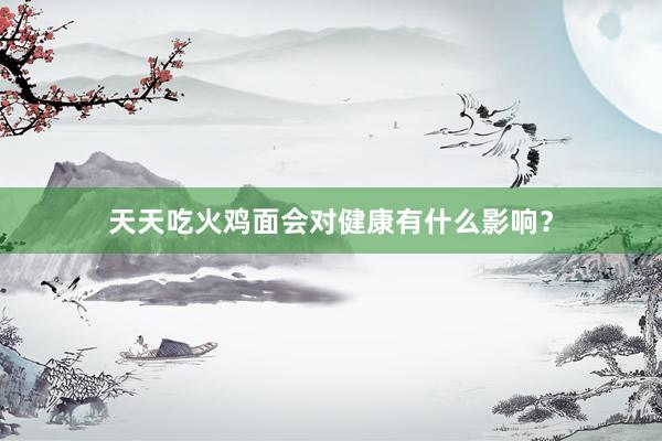 天天吃火鸡面会对健康有什么影响？